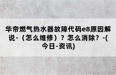 华帝燃气热水器故障代码e8原因解说-（怎么维修）？怎么消除？-(今日-资讯)