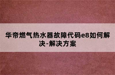 华帝燃气热水器故障代码e8如何解决-解决方案