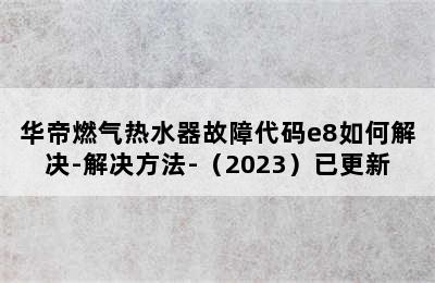 华帝燃气热水器故障代码e8如何解决-解决方法-（2023）已更新