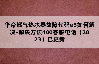 华帝燃气热水器故障代码e8如何解决-解决方法400客服电话（2023）已更新