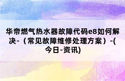 华帝燃气热水器故障代码e8如何解决-（常见故障维修处理方案）-(今日-资讯)