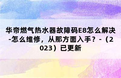 华帝燃气热水器故障码E8怎么解决-怎么维修，从那方面入手？-（2023）已更新