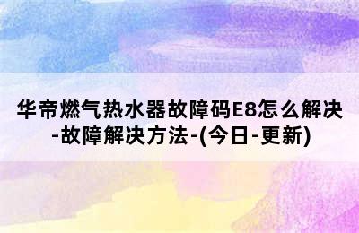 华帝燃气热水器故障码E8怎么解决-故障解决方法-(今日-更新)