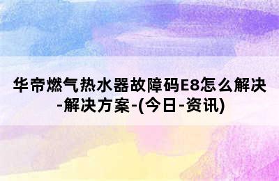 华帝燃气热水器故障码E8怎么解决-解决方案-(今日-资讯)