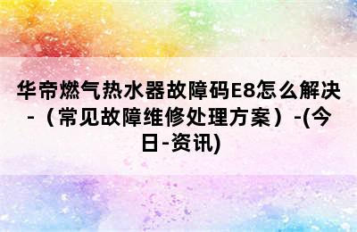 华帝燃气热水器故障码E8怎么解决-（常见故障维修处理方案）-(今日-资讯)