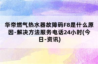 华帝燃气热水器故障码F8是什么原因-解决方法服务电话24小时(今日-资讯)