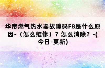 华帝燃气热水器故障码F8是什么原因-（怎么维修）？怎么消除？-(今日-更新)