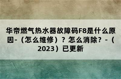 华帝燃气热水器故障码F8是什么原因-（怎么维修）？怎么消除？-（2023）已更新