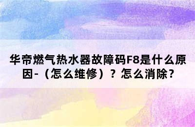 华帝燃气热水器故障码F8是什么原因-（怎么维修）？怎么消除？