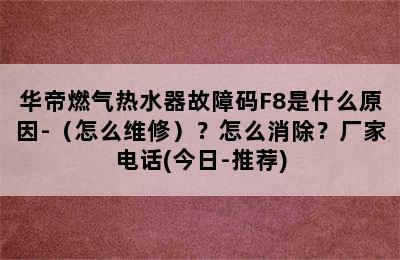 华帝燃气热水器故障码F8是什么原因-（怎么维修）？怎么消除？厂家电话(今日-推荐)