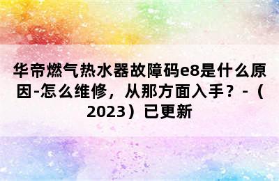 华帝燃气热水器故障码e8是什么原因-怎么维修，从那方面入手？-（2023）已更新