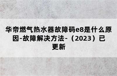 华帝燃气热水器故障码e8是什么原因-故障解决方法-（2023）已更新