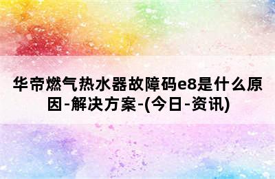 华帝燃气热水器故障码e8是什么原因-解决方案-(今日-资讯)