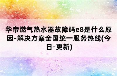 华帝燃气热水器故障码e8是什么原因-解决方案全国统一服务热线(今日-更新)