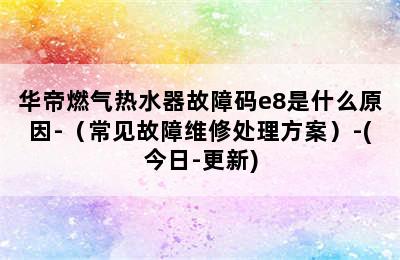 华帝燃气热水器故障码e8是什么原因-（常见故障维修处理方案）-(今日-更新)