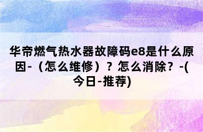 华帝燃气热水器故障码e8是什么原因-（怎么维修）？怎么消除？-(今日-推荐)