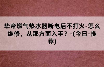 华帝燃气热水器断电后不打火-怎么维修，从那方面入手？-(今日-推荐)