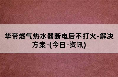 华帝燃气热水器断电后不打火-解决方案-(今日-资讯)