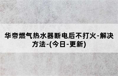 华帝燃气热水器断电后不打火-解决方法-(今日-更新)