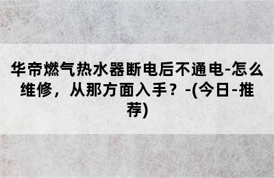 华帝燃气热水器断电后不通电-怎么维修，从那方面入手？-(今日-推荐)