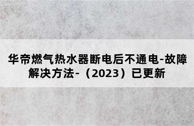 华帝燃气热水器断电后不通电-故障解决方法-（2023）已更新