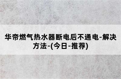 华帝燃气热水器断电后不通电-解决方法-(今日-推荐)