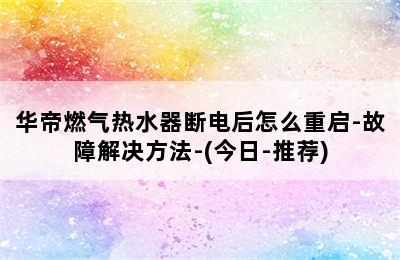 华帝燃气热水器断电后怎么重启-故障解决方法-(今日-推荐)