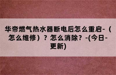 华帝燃气热水器断电后怎么重启-（怎么维修）？怎么消除？-(今日-更新)