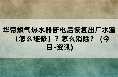 华帝燃气热水器断电后恢复出厂水温-（怎么维修）？怎么消除？-(今日-资讯)