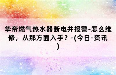 华帝燃气热水器断电并报警-怎么维修，从那方面入手？-(今日-资讯)