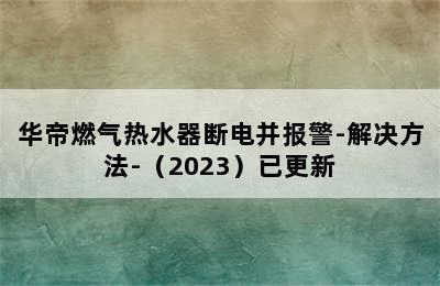 华帝燃气热水器断电并报警-解决方法-（2023）已更新