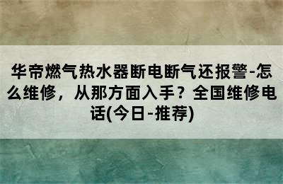 华帝燃气热水器断电断气还报警-怎么维修，从那方面入手？全国维修电话(今日-推荐)