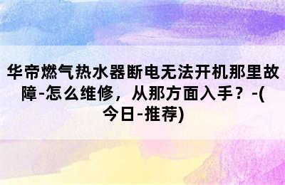 华帝燃气热水器断电无法开机那里故障-怎么维修，从那方面入手？-(今日-推荐)