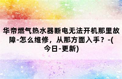 华帝燃气热水器断电无法开机那里故障-怎么维修，从那方面入手？-(今日-更新)