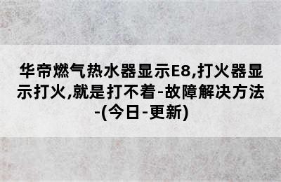 华帝燃气热水器显示E8,打火器显示打火,就是打不着-故障解决方法-(今日-更新)