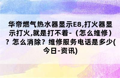 华帝燃气热水器显示E8,打火器显示打火,就是打不着-（怎么维修）？怎么消除？维修服务电话是多少(今日-资讯)