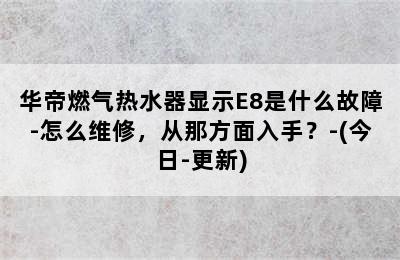 华帝燃气热水器显示E8是什么故障-怎么维修，从那方面入手？-(今日-更新)