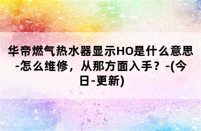 华帝燃气热水器显示HO是什么意思-怎么维修，从那方面入手？-(今日-更新)