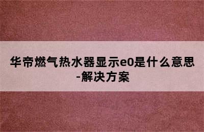 华帝燃气热水器显示e0是什么意思-解决方案