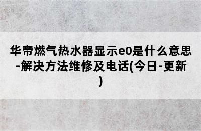 华帝燃气热水器显示e0是什么意思-解决方法维修及电话(今日-更新)