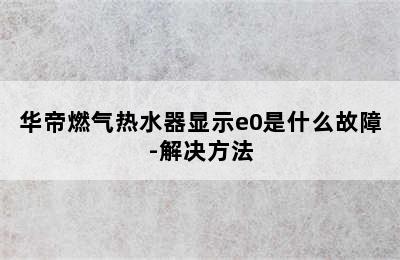 华帝燃气热水器显示e0是什么故障-解决方法