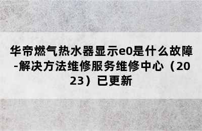 华帝燃气热水器显示e0是什么故障-解决方法维修服务维修中心（2023）已更新