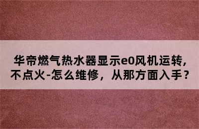 华帝燃气热水器显示e0风机运转,不点火-怎么维修，从那方面入手？