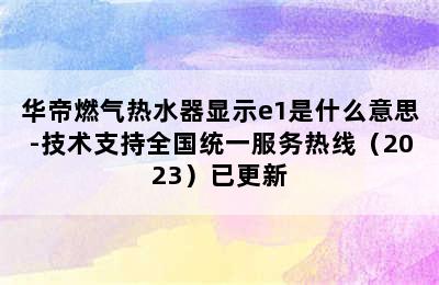 华帝燃气热水器显示e1是什么意思-技术支持全国统一服务热线（2023）已更新