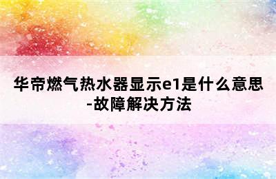 华帝燃气热水器显示e1是什么意思-故障解决方法