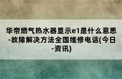 华帝燃气热水器显示e1是什么意思-故障解决方法全国维修电话(今日-资讯)