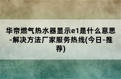 华帝燃气热水器显示e1是什么意思-解决方法厂家服务热线(今日-推荐)