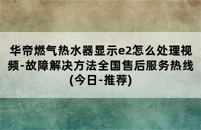 华帝燃气热水器显示e2怎么处理视频-故障解决方法全国售后服务热线(今日-推荐)