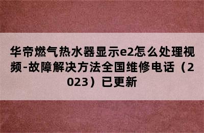 华帝燃气热水器显示e2怎么处理视频-故障解决方法全国维修电话（2023）已更新