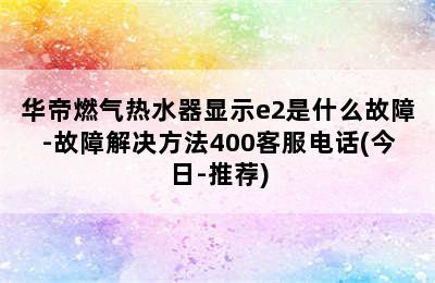 华帝燃气热水器显示e2是什么故障-故障解决方法400客服电话(今日-推荐)